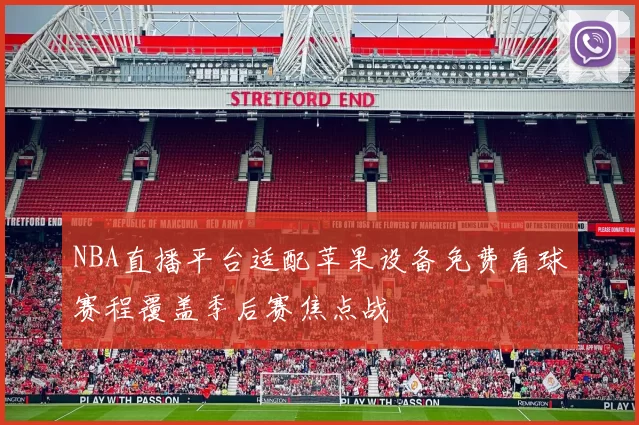 NBA直播平台适配苹果设备免费看球赛程覆盖季后赛焦点战