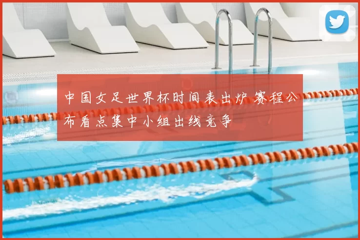 中国女足世界杯时间表出炉 赛程公布看点集中小组出线竞争
