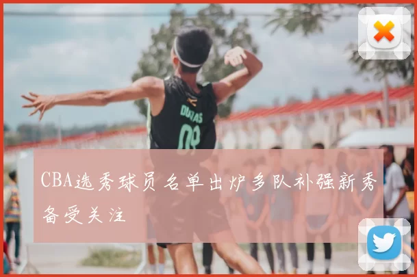 CBA选秀球员名单出炉多队补强新秀备受关注