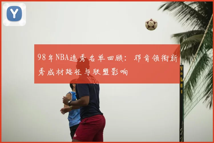 98年NBA选秀名单回顾：邓肯领衔新秀成材路径与联盟影响