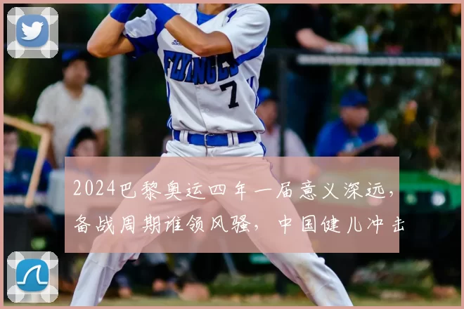 2024巴黎奥运四年一届意义深远,备战周期谁领风骚,中国健儿冲击金牌