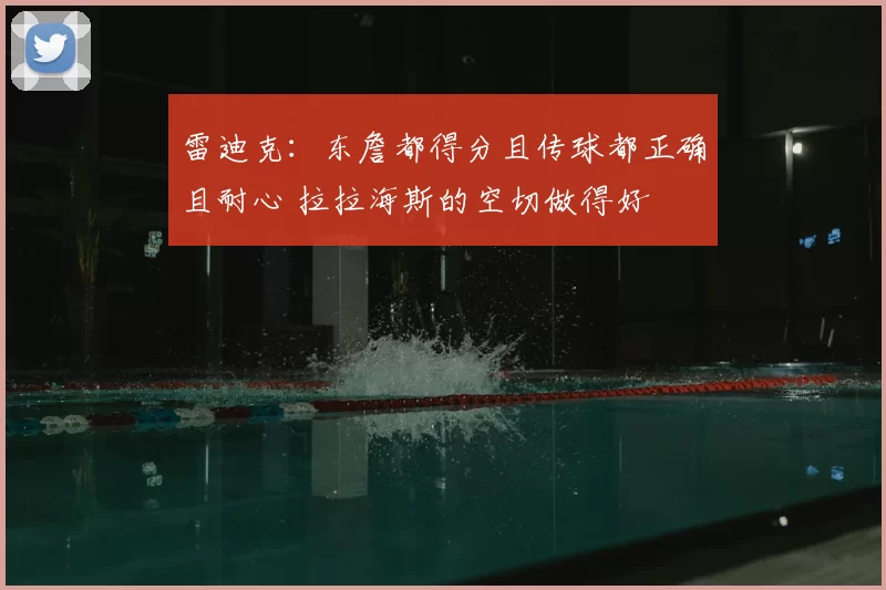 雷迪克:东詹都得分且传球都正确且耐心 拉拉海斯的空切做得好