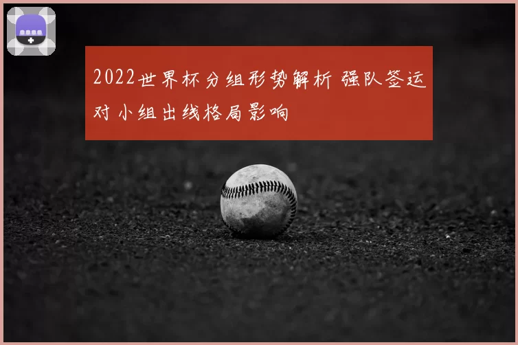 2022世界杯分组形势解析 强队签运对小组出线格局影响