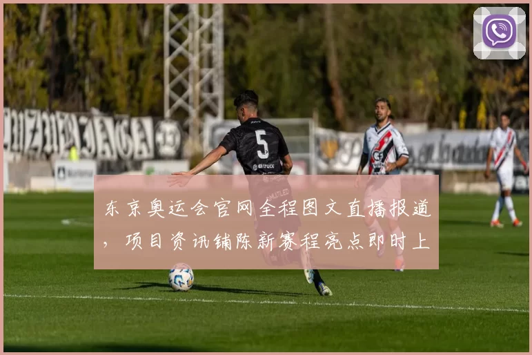 东京奥运会官网全程图文直播报道，项目资讯铺陈新赛程亮点即时上线