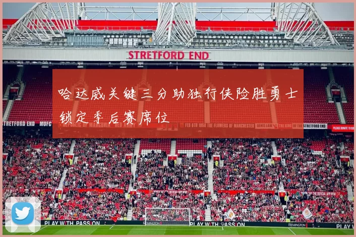 哈达威关键三分助独行侠险胜勇士锁定季后赛席位