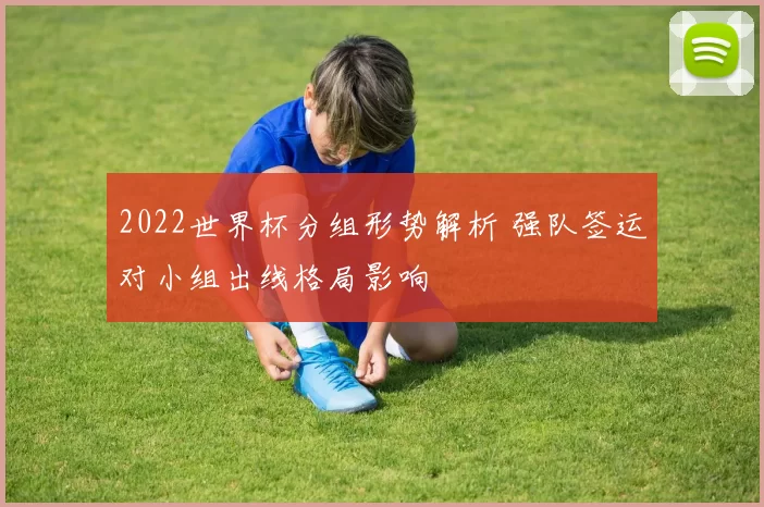 2022世界杯分组形势解析 强队签运对小组出线格局影响