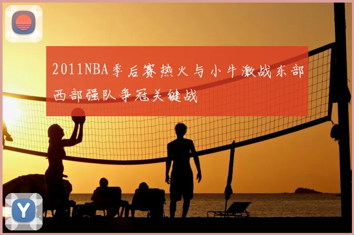 2011NBA季后赛热火与小牛激战东部西部强队争冠关键战