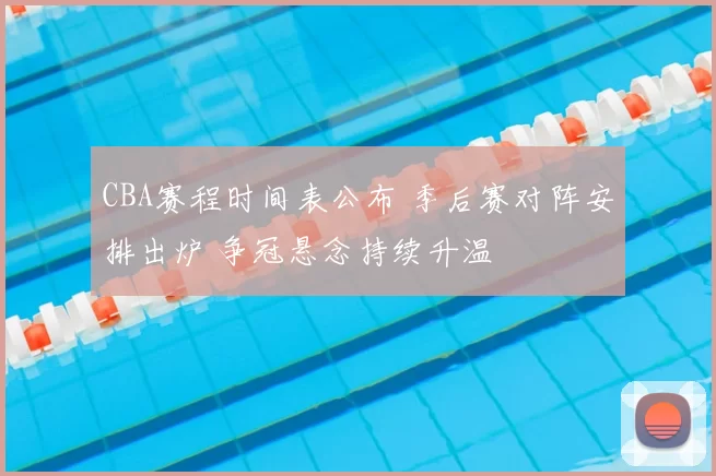 CBA赛程时间表公布 季后赛对阵安排出炉 争冠悬念持续升温