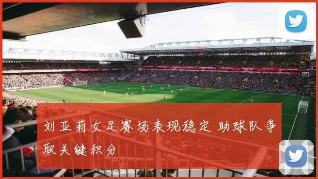 刘亚莉女足赛场表现稳定 助球队争取关键积分