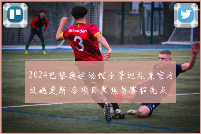 2024巴黎奥运场馆全景巡礼兼官方设施更新 各项目聚焦与赛程亮点