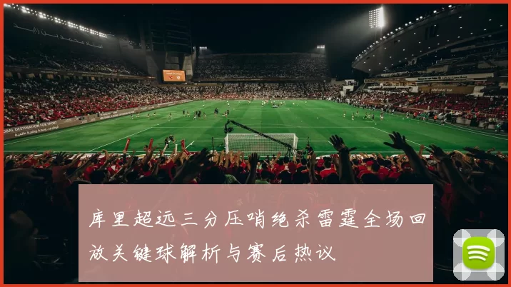 库里超远三分压哨绝杀雷霆全场回放关键球解析与赛后热议