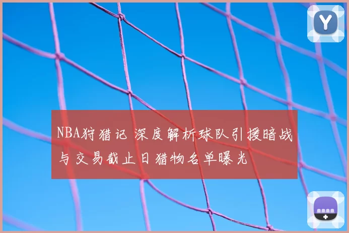 NBA狩猎记 深度解析球队引援暗战与交易截止日猎物名单曝光