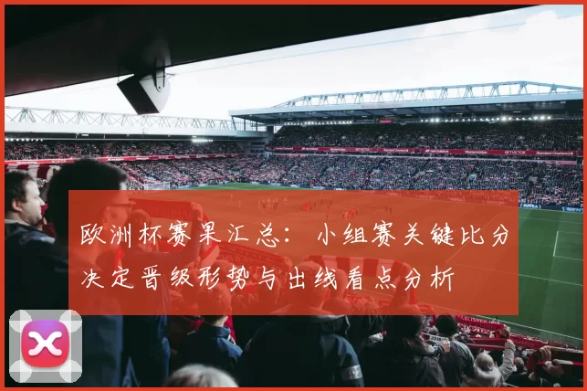 欧洲杯赛果汇总：小组赛关键比分决定晋级形势与出线看点分析