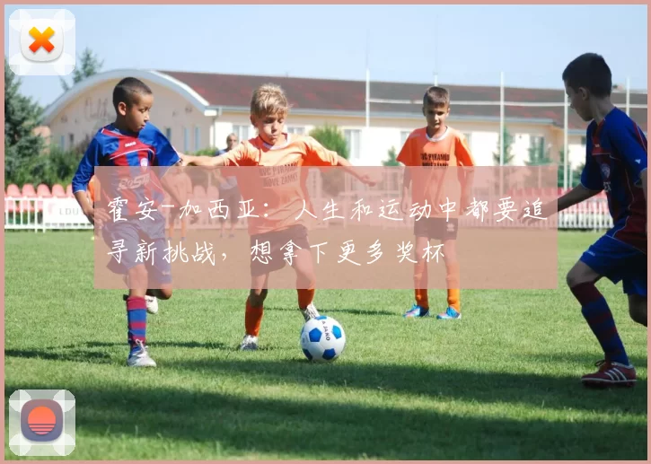 霍安-加西亚：人生和运动中都要追寻新挑战，想拿下更多奖杯