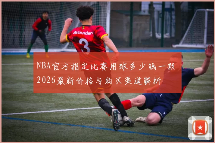 NBA官方指定比赛用球多少钱一颗 2026最新价格与购买渠道解析