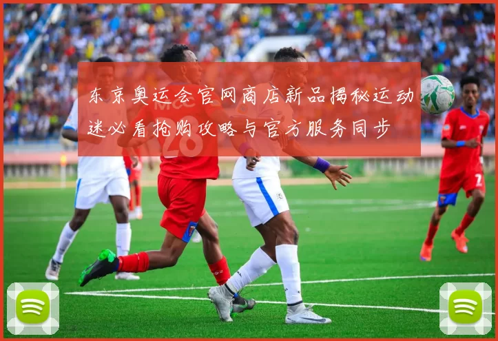 东京奥运会官网商店新品揭秘运动迷必看抢购攻略与官方服务同步