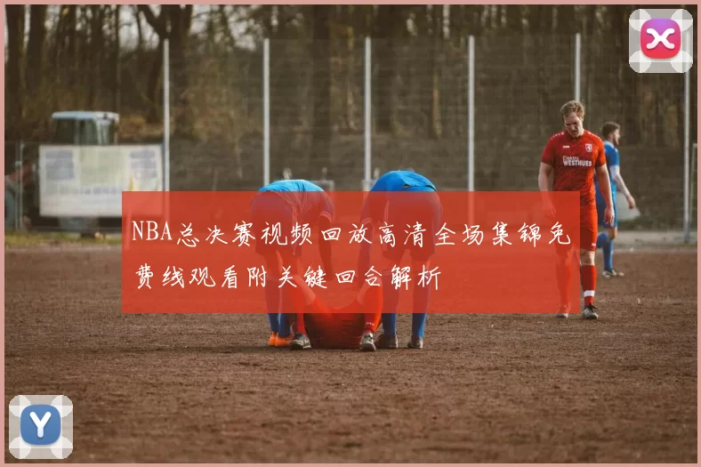 NBA总决赛视频回放高清全场集锦免费线观看附关键回合解析