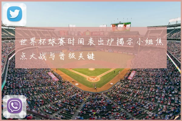 世界杯球赛时间表出炉揭示小组焦点大战与晋级关键