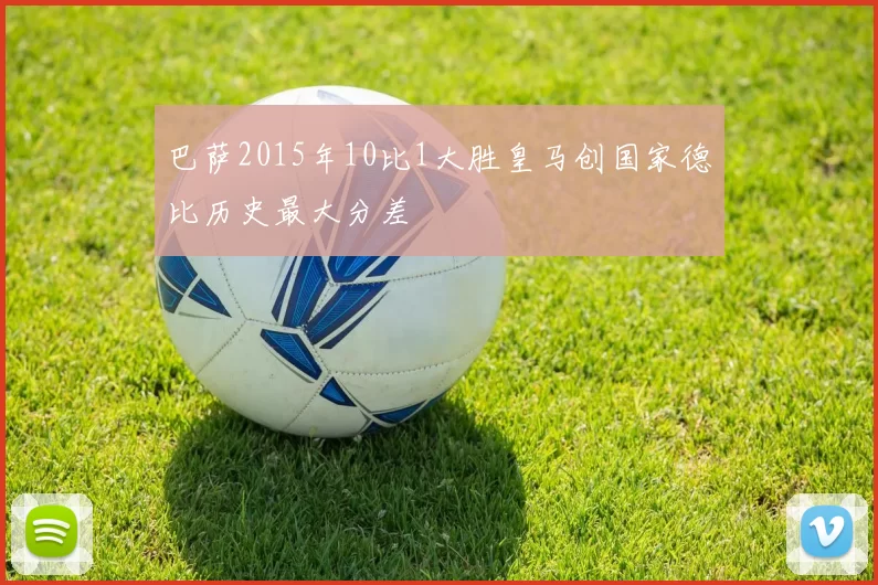 巴萨2015年10比1大胜皇马创国家德比历史最大分差