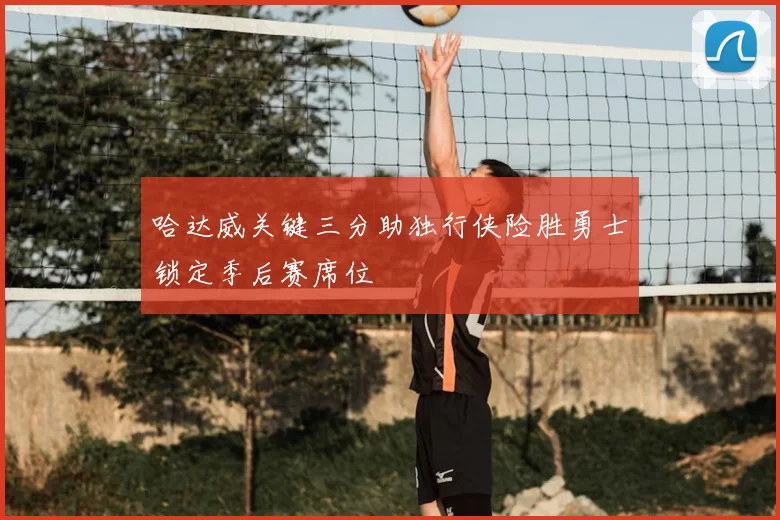 哈达威关键三分助独行侠险胜勇士锁定季后赛席位