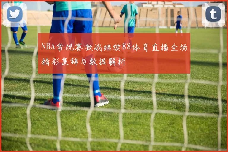 NBA常规赛激战继续88体育直播全场精彩集锦与数据解析