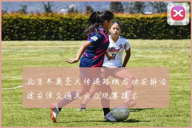 北京冬奥圣火传递路线启动安排沿途安保交通及公众观赛提示