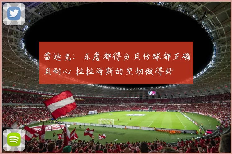 雷迪克:东詹都得分且传球都正确且耐心 拉拉海斯的空切做得好