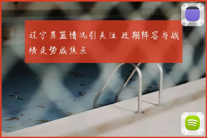 辽宁男篮情况引关注 近期阵容与战绩走势成焦点