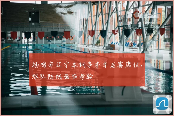 杨鸣率辽宁本钢争夺季后赛席位，球队防线面临考验