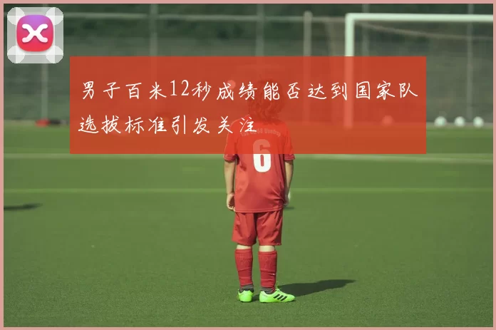 男子百米12秒成绩能否达到国家队选拔标准引发关注