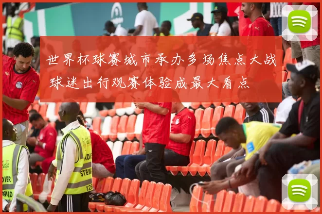世界杯球赛城市承办多场焦点大战 球迷出行观赛体验成最大看点