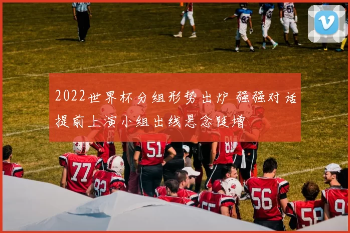 2022世界杯分组形势出炉 强强对话提前上演小组出线悬念陡增