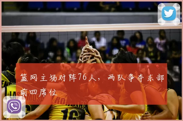 篮网主场对阵76人，两队争夺东部前四席位