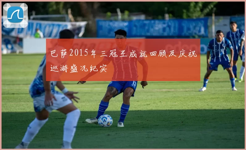 巴萨2015年三冠王成就回顾及庆祝巡游盛况纪实