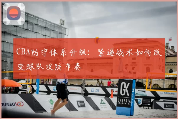 CBA防守体系升级：紧逼战术如何改变球队攻防节奏