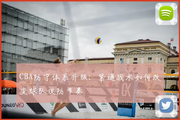 CBA防守体系升级：紧逼战术如何改变球队攻防节奏