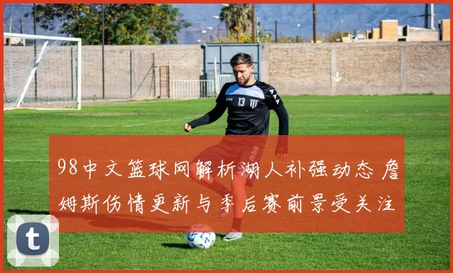 98中文篮球网解析湖人补强动态 詹姆斯伤情更新与季后赛前景受关注