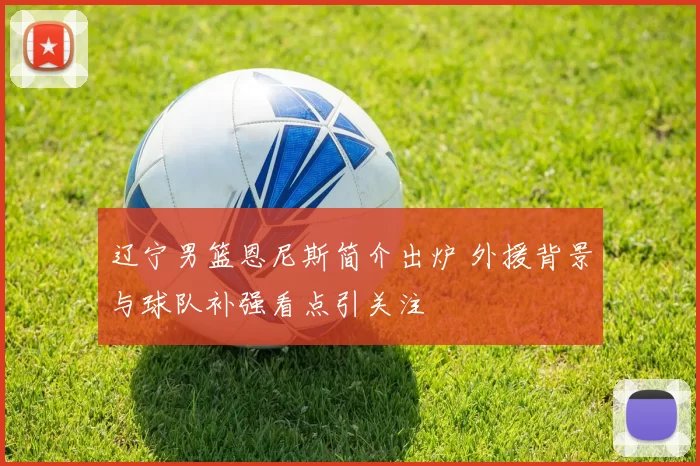 辽宁男篮恩尼斯简介出炉 外援背景与球队补强看点引关注