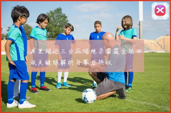 库里超远三分压哨绝杀雷霆全场回放关键球解析与赛后热议