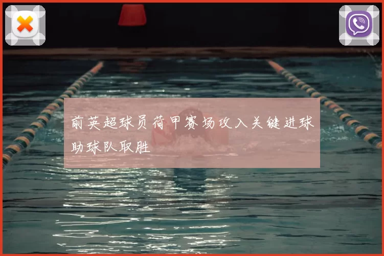 前英超球员荷甲赛场攻入关键进球助球队取胜