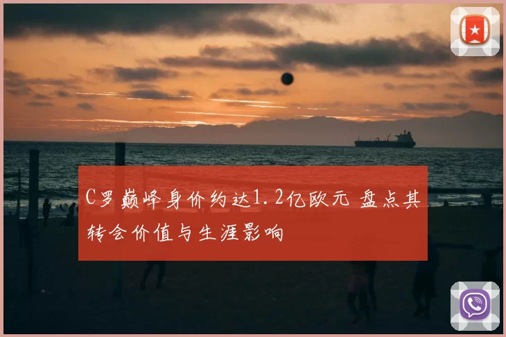 C罗巅峰身价约达1.2亿欧元 盘点其转会价值与生涯影响