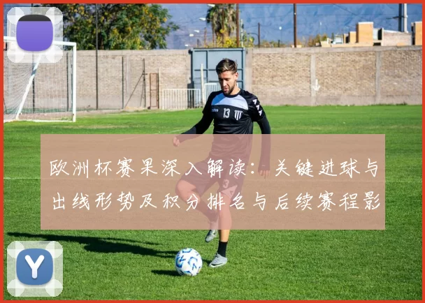 欧洲杯赛果深入解读：关键进球与出线形势及积分排名与后续赛程影响