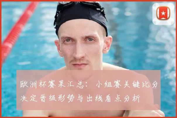 欧洲杯赛果汇总：小组赛关键比分决定晋级形势与出线看点分析