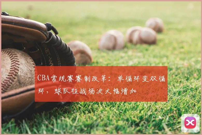 CBA常规赛赛制改革：单循环变双循环，球队征战场次大幅增加