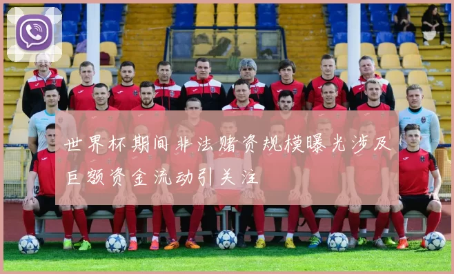 世界杯期间非法赌资规模曝光涉及巨额资金流动引关注