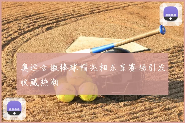 奥运会徽棒球帽亮相东京赛场引发收藏热潮