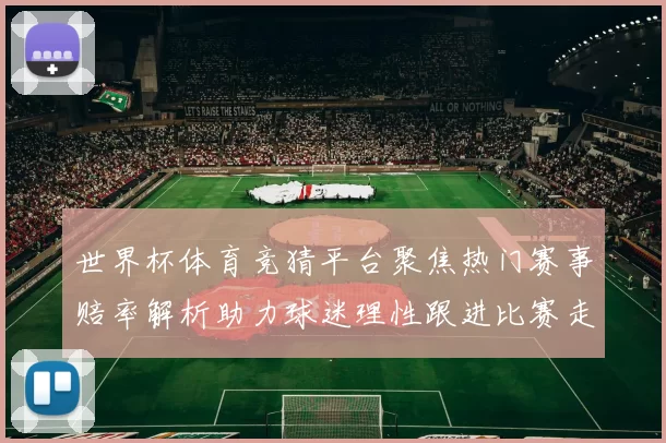 世界杯体育竞猜平台聚焦热门赛事赔率解析助力球迷理性跟进比赛走势