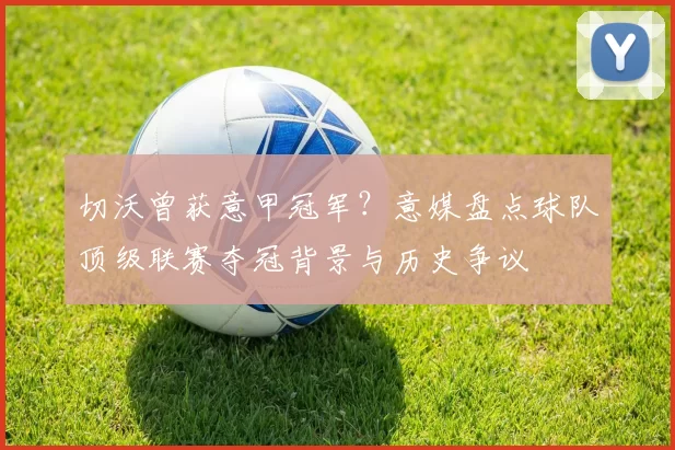 切沃曾获意甲冠军?意媒盘点球队顶级联赛夺冠背景与历史争议