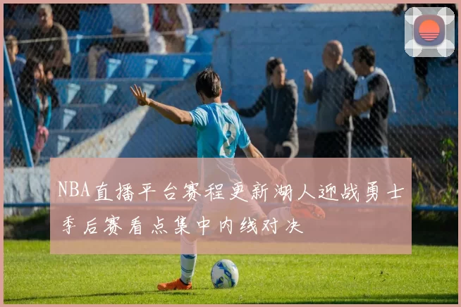NBA直播平台赛程更新湖人迎战勇士季后赛看点集中内线对决
