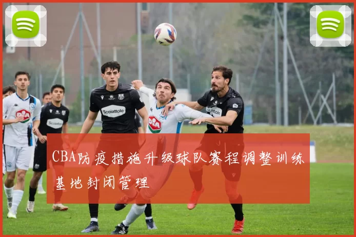 CBA防疫措施升级球队赛程调整训练基地封闭管理